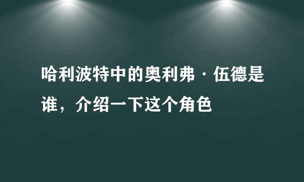 哈利波特中的奥利弗·伍德是谁，介绍一下这个角色