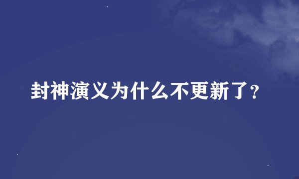 封神演义为什么不更新了？