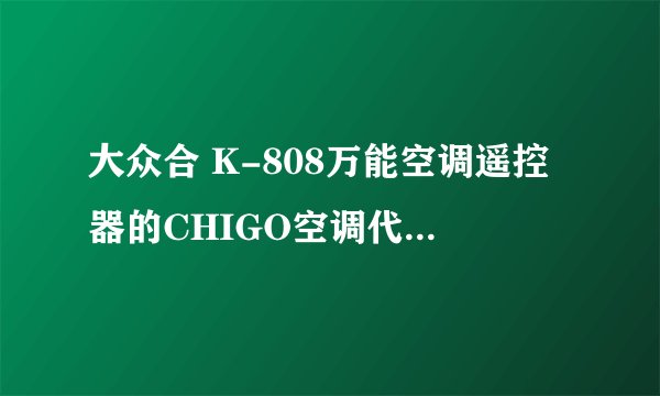 大众合 K-808万能空调遥控器的CHIGO空调代码是什么？
