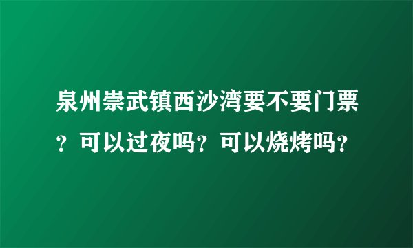 泉州崇武镇西沙湾要不要门票？可以过夜吗？可以烧烤吗？
