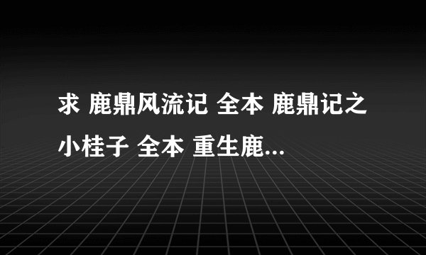 求 鹿鼎风流记 全本 鹿鼎记之小桂子 全本 重生鹿鼎之神龙教主 所有章节