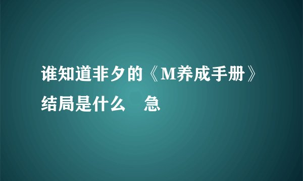 谁知道非夕的《M养成手册》结局是什么😭急