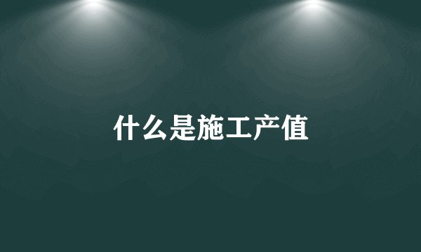 什么是施工产值