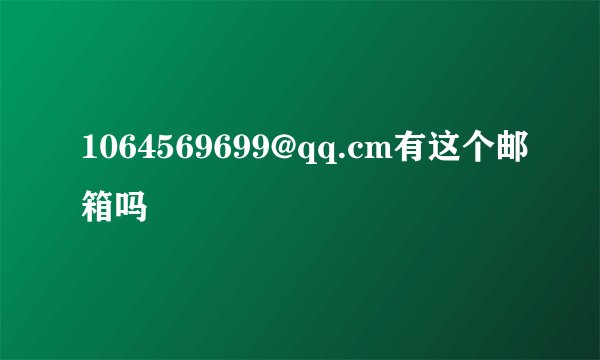 1064569699@qq.cm有这个邮箱吗
