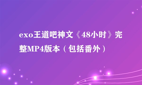 exo王道吧神文《48小时》完整MP4版本（包括番外）