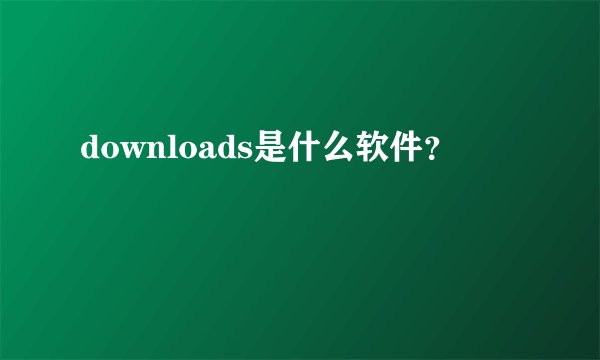 downloads是什么软件？