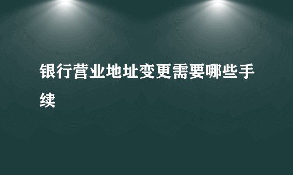 银行营业地址变更需要哪些手续