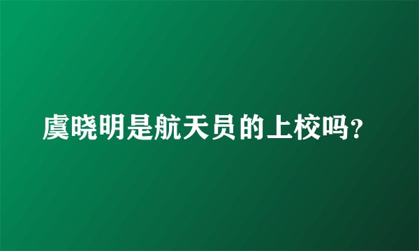 虞晓明是航天员的上校吗？
