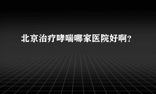 北京治疗哮喘哪家医院好啊？