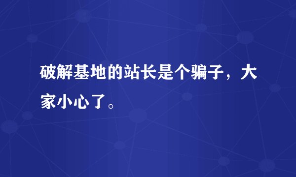 破解基地的站长是个骗子，大家小心了。