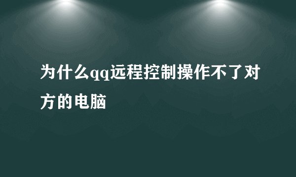 为什么qq远程控制操作不了对方的电脑