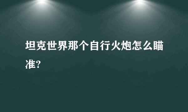 坦克世界那个自行火炮怎么瞄准?
