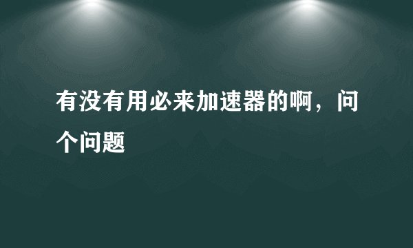 有没有用必来加速器的啊，问个问题