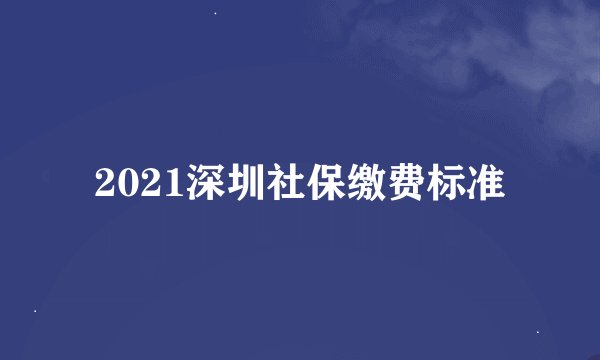 2021深圳社保缴费标准