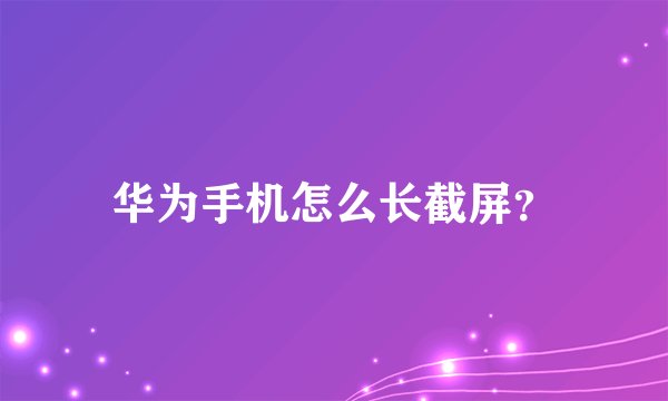 华为手机怎么长截屏？