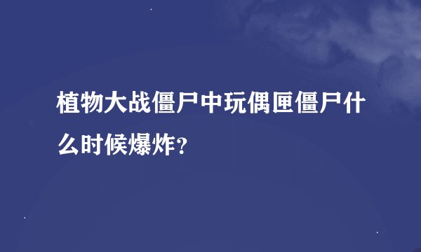 植物大战僵尸中玩偶匣僵尸什么时候爆炸？