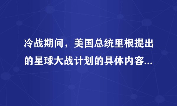 冷战期间，美国总统里根提出的星球大战计划的具体内容有哪些啊？