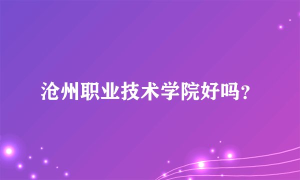 沧州职业技术学院好吗？