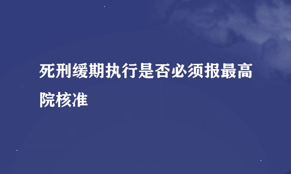 死刑缓期执行是否必须报最高院核准