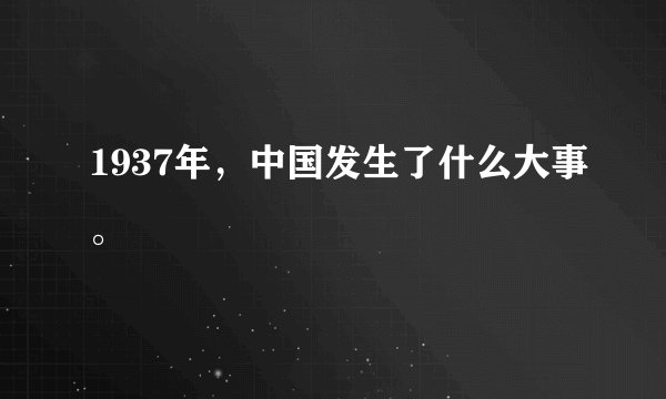 1937年，中国发生了什么大事。