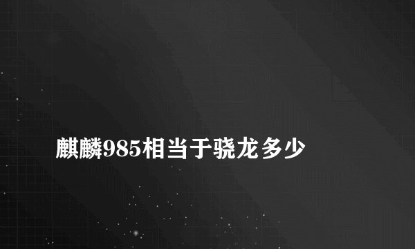 
麒麟985相当于骁龙多少

