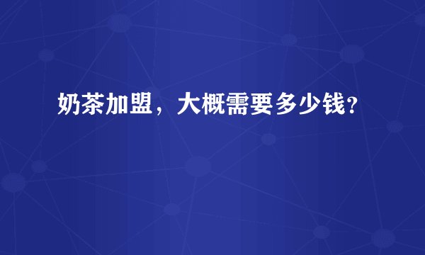 奶茶加盟，大概需要多少钱？
