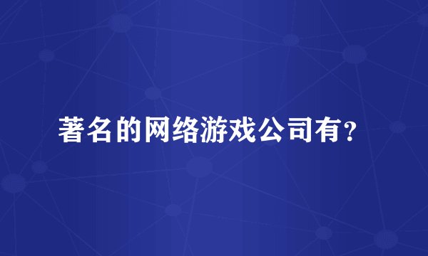 著名的网络游戏公司有？