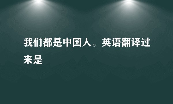我们都是中国人。英语翻译过来是