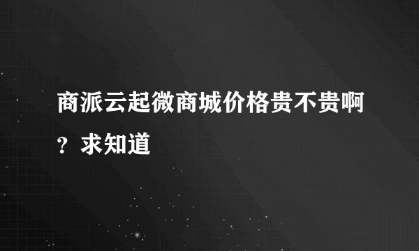 商派云起微商城价格贵不贵啊？求知道