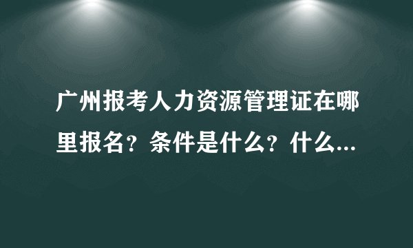 广州报考人力资源管理证在哪里报名？条件是什么？什么时候报名？