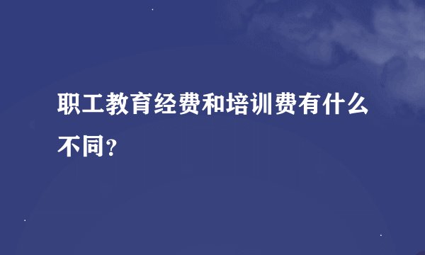 职工教育经费和培训费有什么不同？