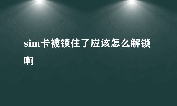sim卡被锁住了应该怎么解锁啊