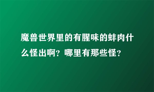 魔兽世界里的有腥味的蚌肉什么怪出啊？哪里有那些怪？