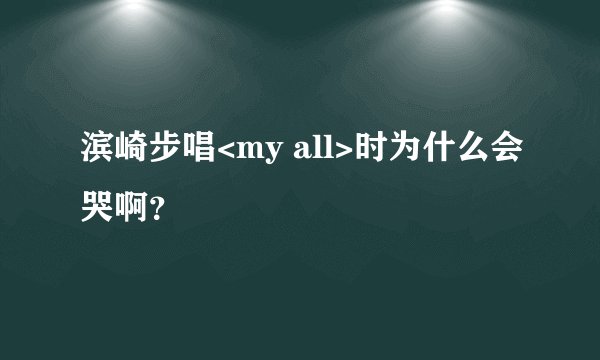 滨崎步唱<my all>时为什么会哭啊？