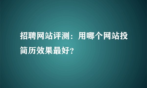 招聘网站评测：用哪个网站投简历效果最好？