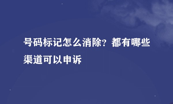 号码标记怎么消除？都有哪些渠道可以申诉