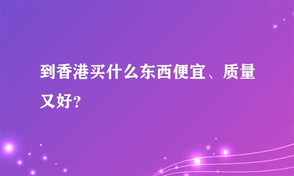到香港买什么东西便宜、质量又好？