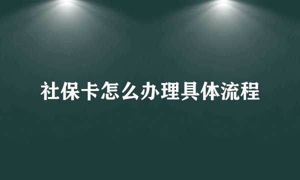 社保卡怎么办理具体流程