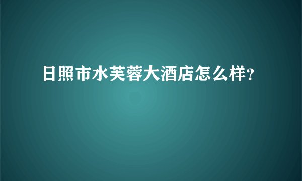 日照市水芙蓉大酒店怎么样？
