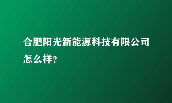 合肥阳光新能源科技有限公司怎么样？
