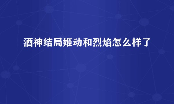 酒神结局姬动和烈焰怎么样了