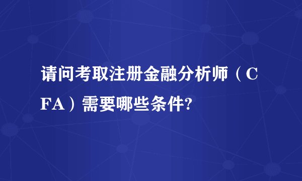 请问考取注册金融分析师（CFA）需要哪些条件?