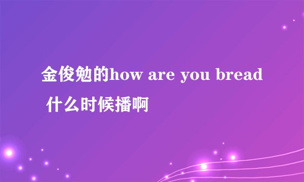 金俊勉的how are you bread 什么时候播啊