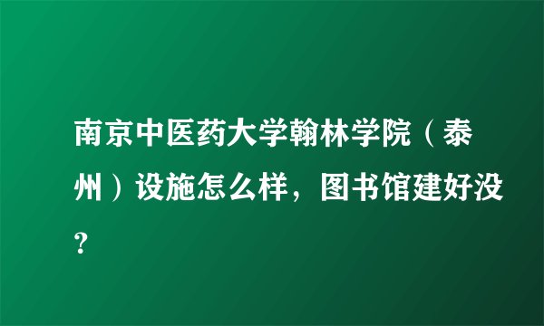 南京中医药大学翰林学院（泰州）设施怎么样，图书馆建好没？
