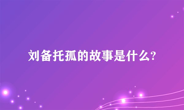 刘备托孤的故事是什么?