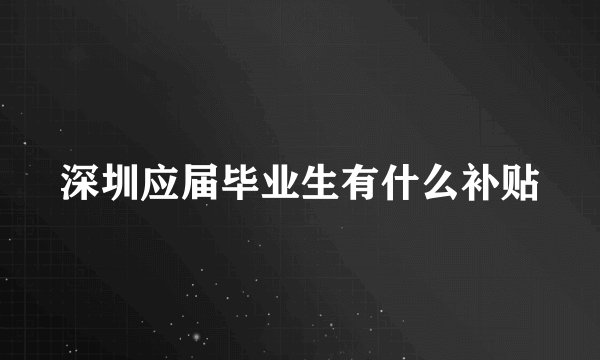 深圳应届毕业生有什么补贴