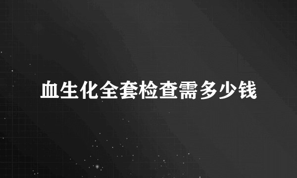 血生化全套检查需多少钱