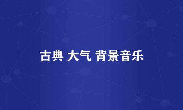 古典 大气 背景音乐