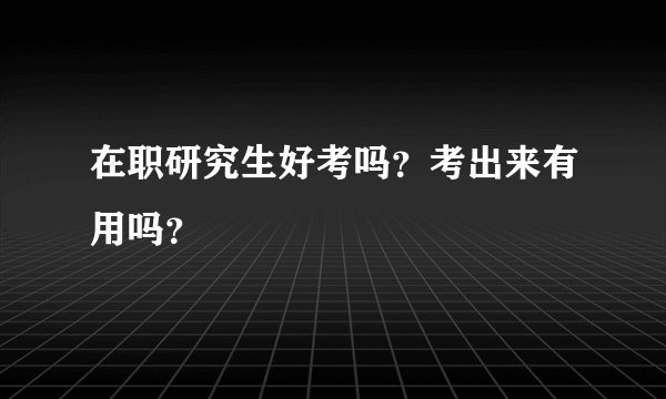 在职研究生好考吗？考出来有用吗？