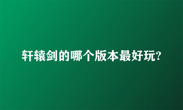 轩辕剑的哪个版本最好玩?